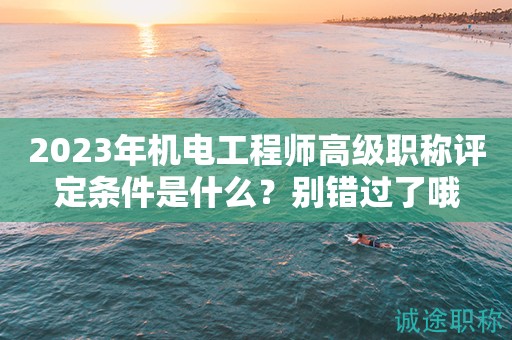 機電工程師高級職稱評定條件是什么？別錯過了哦