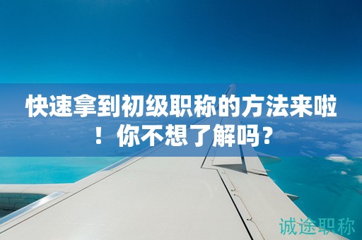 快速拿到初級(jí)職稱的方法來(lái)啦！你不想了解嗎？