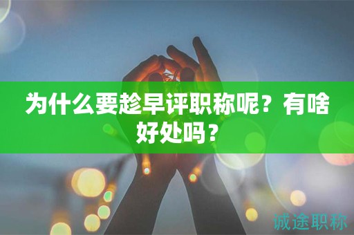 為什么要趁早評職稱呢？有啥好處嗎？