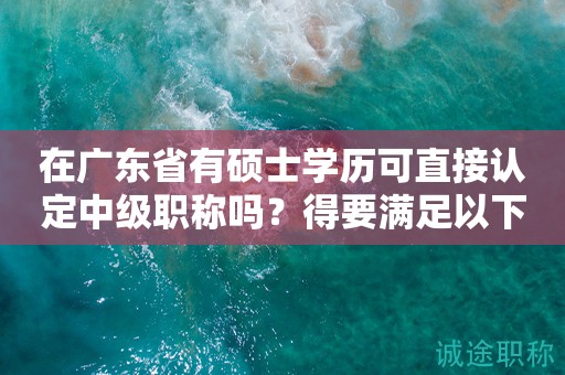 在廣東省有碩士學(xué)歷可直接認(rèn)定中級(jí)職稱(chēng)嗎？得要滿(mǎn)足以下條件