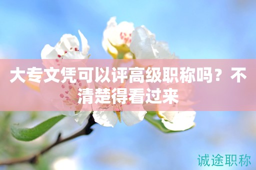 大專文憑可以評高級職稱嗎？不清楚得看過來