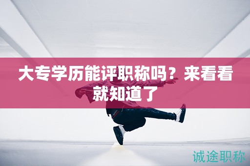 大專學(xué)歷能評職稱嗎？來看看就知道了