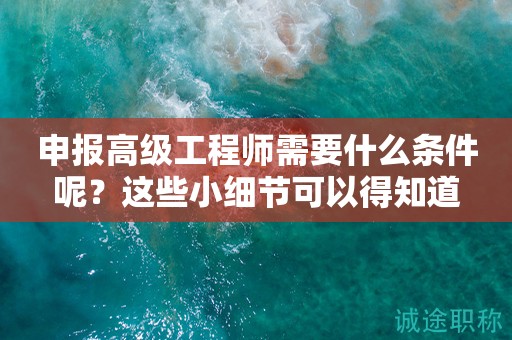 申報(bào)高級(jí)工程師需要什么條件呢？這些小細(xì)節(jié)可以得知道