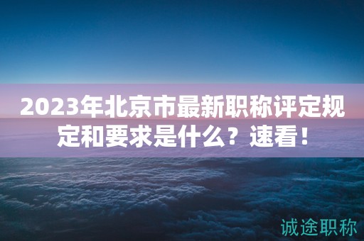 2023年北京市最新職稱評定規(guī)定和要求是什么？速看！