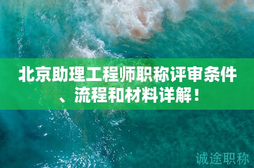 北京助理工程師職稱評(píng)審條件、流程和材料詳解！
