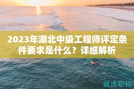 2023年湖北中級工程師評定條件要求是什么？詳細(xì)解析