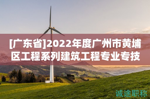 [廣東省]2022年度廣州市黃埔區(qū)工程系列建筑工程專業(yè)專技人才初級職稱評審委員會評審和認(rèn)定工作的通知