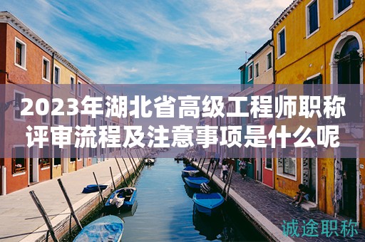 2023年湖北省高級(jí)工程師職稱(chēng)評(píng)審流程及注意事項(xiàng)是什么呢？