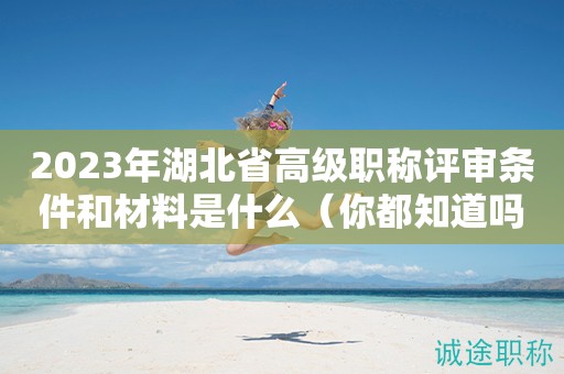 2023年湖北省高級職稱評審條件和材料是什么（你都知道嗎）