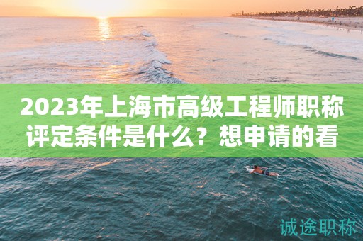2023年上海市高級工程師職稱評定條件是什么？想申請得看過來