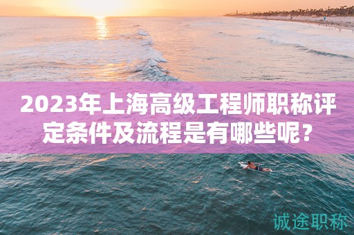 2023年上海高級(jí)工程師職稱評(píng)定條件及流程是有哪些呢？