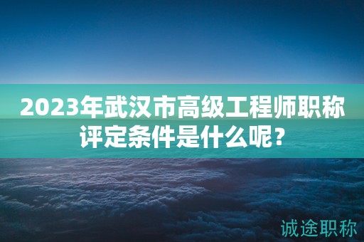2023年武漢市高級(jí)工程師職稱(chēng)評(píng)定條件是什么呢？