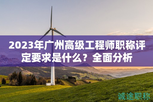 2023年廣州高級(jí)工程師職稱評(píng)定要求是什么？全面分析