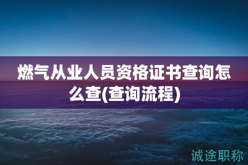 燃?xì)鈴臉I(yè)人員資格證書(shū)查詢(xún)?cè)趺床?查詢(xún)流程)