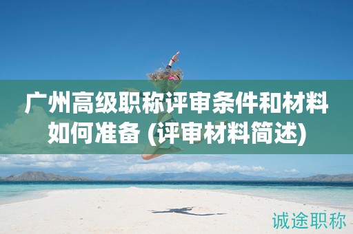 廣州高級職稱評審條件和材料如何準(zhǔn)備 (評審材料簡述)