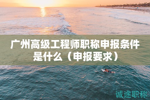 廣州高級(jí)工程師職稱申報(bào)條件是什么（申報(bào)要求有這些）