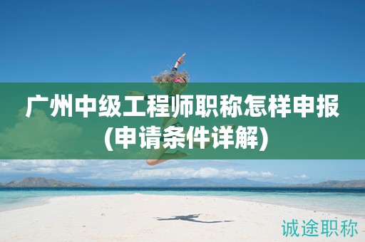 廣州中級工程師職稱怎樣申報 (申請條件詳解)