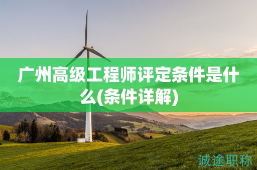 廣州高級工程師評定條件是什么(最新條件詳解)