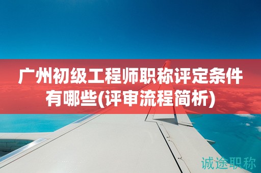 廣州初級(jí)工程師職稱評(píng)定條件有哪些(評(píng)審流程簡(jiǎn)析)