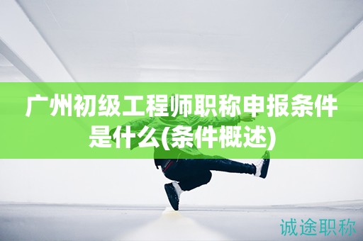 廣州初級工程師職稱申報條件是什么(詳細(xì)條件概述)