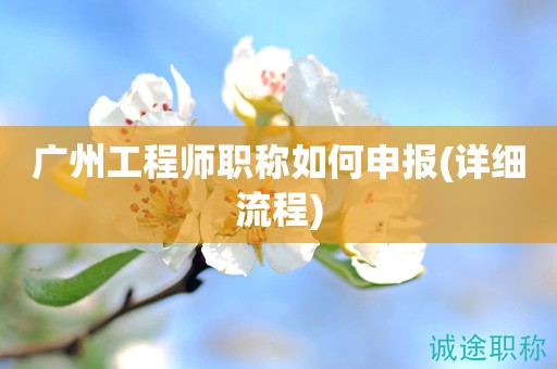廣州工程師職稱如何申報(bào)(詳細(xì)流程來啦)