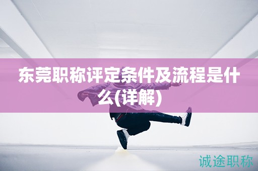 東莞職稱評定條件及流程是什么（超詳細哦）