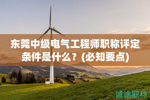 東莞中級電氣工程師職稱評定條件是什么？(必知要點)