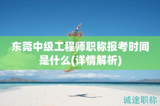 東莞中級工程師職稱報考時間是什么(詳情解析)