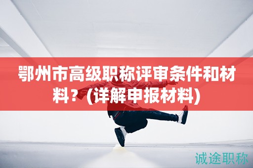 鄂州市高級(jí)職稱評(píng)審條件和材料是什么(詳解申報(bào)材料)