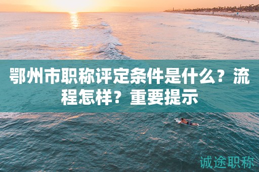 鄂州市職稱(chēng)評(píng)定條件是什么？流程怎樣？重要提示
