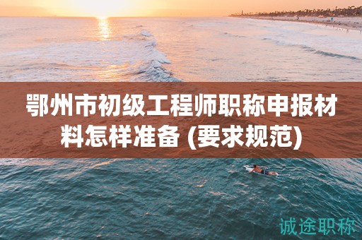 鄂州市初級(jí)工程師職稱申報(bào)材料怎樣準(zhǔn)備 (要求得規(guī)范)