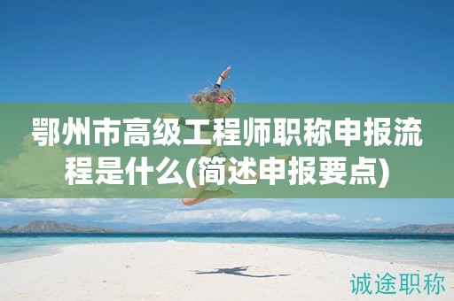 鄂州市高級工程師職稱申報流程是什么(簡述申報要點)
