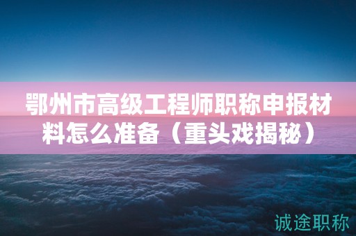 鄂州市高級工程師職稱申報材料怎么準(zhǔn)備（重頭戲揭秘）