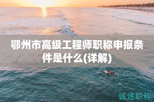 鄂州市高級(jí)工程師職稱申報(bào)條件是什么(詳解)