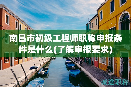 南昌市初級(jí)工程師職稱申報(bào)條件是什么？先來(lái)了解申報(bào)要求