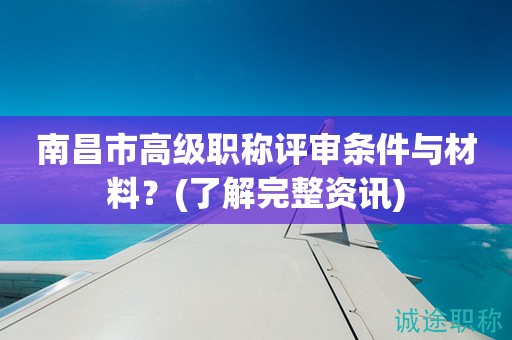 南昌市高級職稱評審條件與材料？快來了解完整資訊