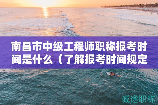 南昌市中級工程師職稱報考時間是什么（先了解報考時間規(guī)定）