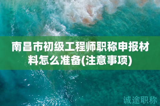 南昌市初級工程師職稱申報材料怎么準備呢？得要注意這些