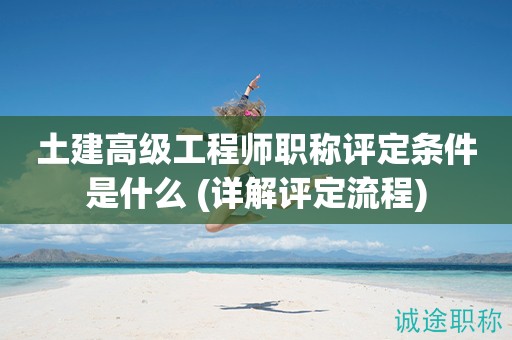 土建高級工程師職稱評定條件是什么 (詳解評定流程)