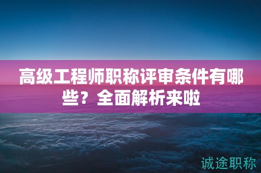 高級(jí)工程師職稱評(píng)審條件有哪些？全面解析來啦