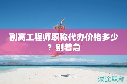 副高工程師職稱代辦價格多少？別著急