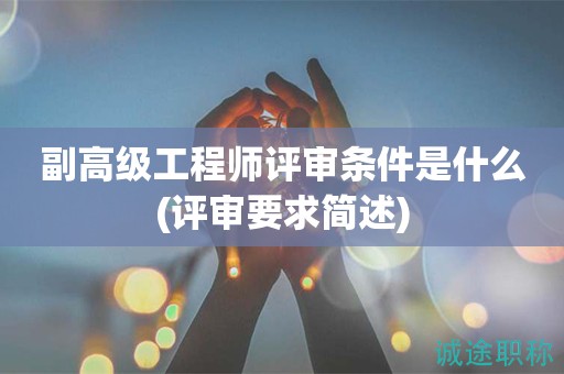 副高級(jí)工程師評(píng)審條件是什么(評(píng)審要求簡(jiǎn)述)
