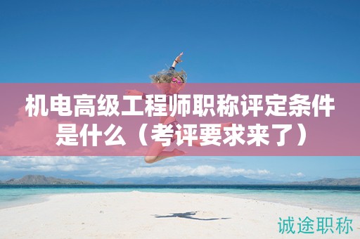 機電高級工程師職稱評定條件是什么（考評要求來了）
