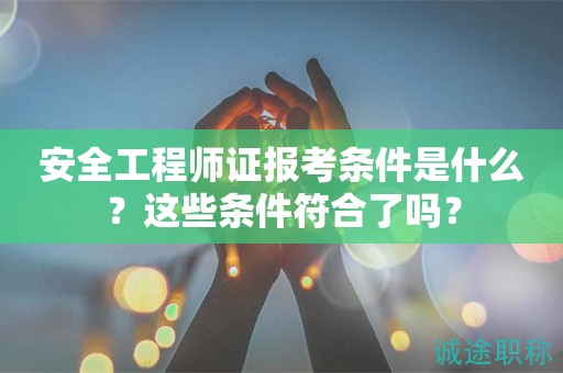 安全工程師證報(bào)考條件是什么？這些條件符合了嗎？