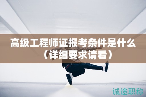 高級工程師證報考條件是什么（詳細要求請看）
