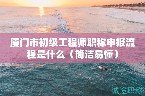 廈門市初級(jí)工程師職稱申報(bào)流程是什么（簡(jiǎn)潔易懂）