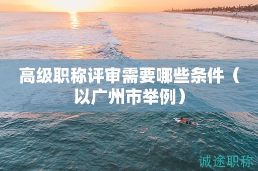 高級(jí)職稱評(píng)審需要哪些條件（以廣州市舉例）