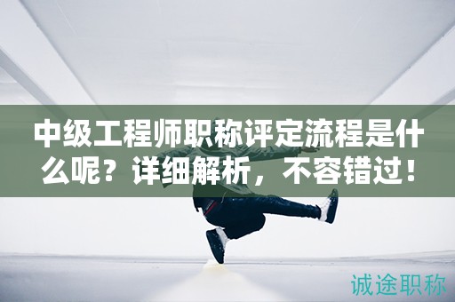 中級工程師職稱評定流程是什么呢？詳細(xì)解析，不容錯過！