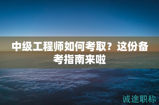 中級(jí)工程師如何考??？這份備考指南來啦