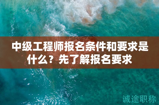 2024年中級(jí)工程師報(bào)名條件和要求是什么？先了解報(bào)名要求